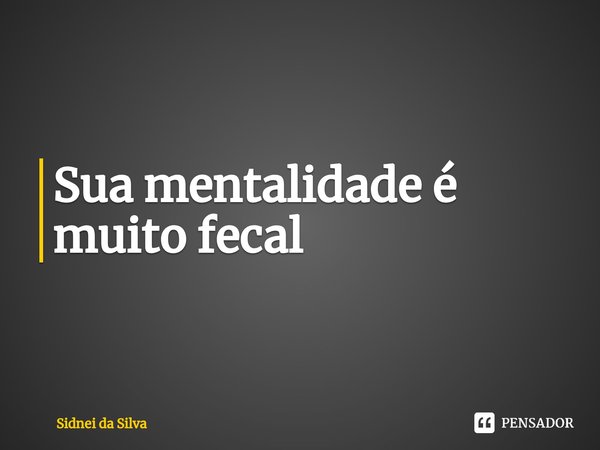 ⁠Sua mentalidade é muito fecal... Frase de Sidnei Da Silva.