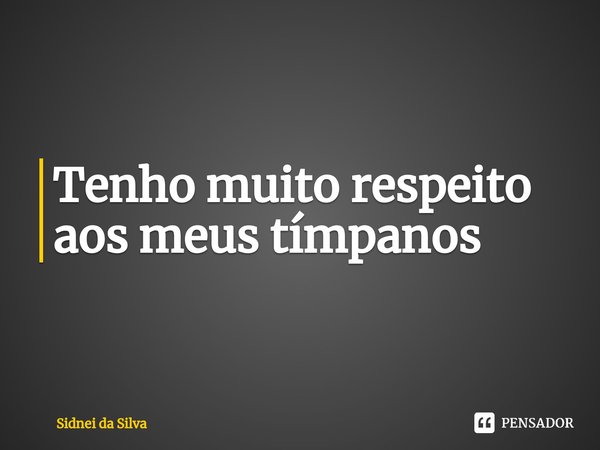 ⁠Tenho muito respeito aos meus tímpanos... Frase de Sidnei Da Silva.