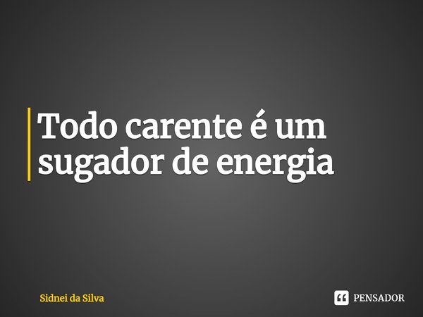 ⁠Todo carente é um sugador de energia... Frase de Sidnei Da Silva.