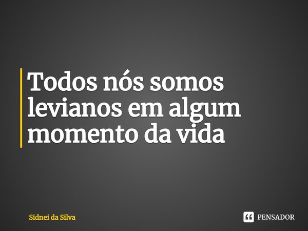 ⁠Todos nós somos levianos em algum momento da vida... Frase de Sidnei Da Silva.