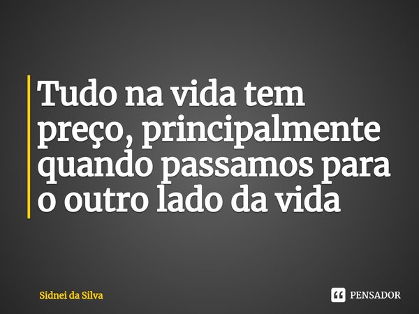 ⁠Tudo na vida tem preço, principalmente quando passamos para o outro lado da vida... Frase de Sidnei Da Silva.