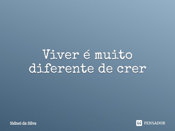 ⁠Viver é muito diferente de crer... Frase de Sidnei Da Silva.