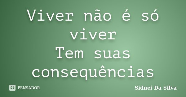 Viver não é só viver Tem suas consequências... Frase de Sidnei Da Silva.