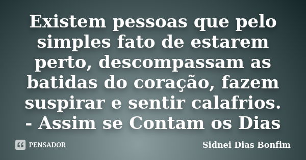 Existem pessoas que pelo simples fato de estarem perto, descompassam as batidas do coração, fazem suspirar e sentir calafrios. - Assim se Contam os Dias... Frase de Sidnei Dias Bonfim.