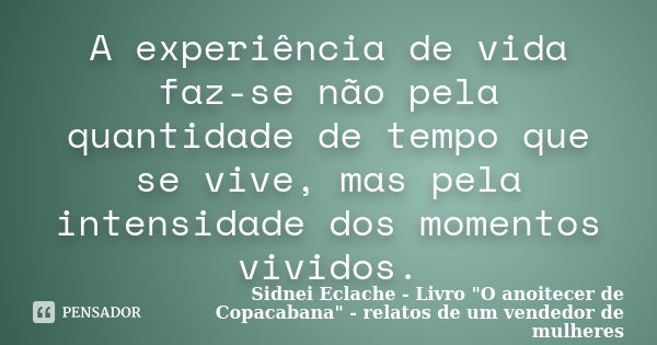 A experiência de vida faz-se não pela quantidade de tempo que se vive, mas pela intensidade dos momentos vividos.... Frase de Sidnei Eclache - Livro 