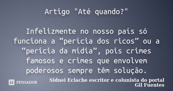 Artigo "Até quando?" Infelizmente no nosso país só funciona a “perícia dos ricos” ou a “perícia da mídia”, pois crimes famosos e crimes que envolvem p... Frase de Sidnei Eclache. Escritor e colunista do portal Gil Fuentes.