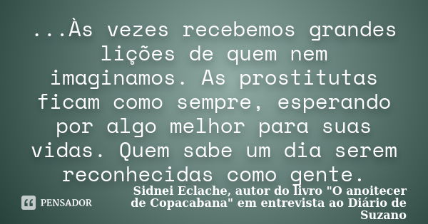 ...Às vezes recebemos grandes lições de quem nem imaginamos. As prostitutas ficam como sempre, esperando por algo melhor para suas vidas. Quem sabe um dia serem... Frase de Sidnei Eclache, autor do livro 