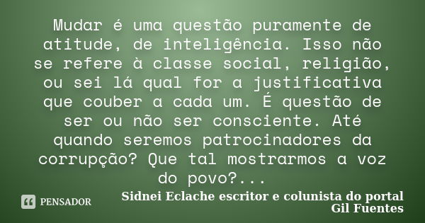 Mudar é uma questão puramente de atitude, de inteligência. Isso não se refere à classe social, religião, ou sei lá qual for a justificativa que couber a cada um... Frase de Sidnei Eclache, escritor e colunista do portal Gil Fuentes.