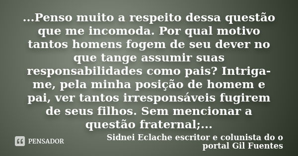 ...Penso muito a respeito dessa questão que me incomoda. Por qual motivo tantos homens fogem de seu dever no que tange assumir suas responsabilidades como pais?... Frase de Sidnei Eclache escritor e colunista do o portal Gil Fuentes.