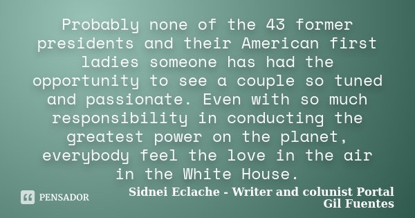 Probably none of the 43 former presidents and their American first ladies someone has had the opportunity to see a couple so tuned and passionate. Even with so ... Frase de Sidnei Eclache - Writer and colunist Portal Gil Fuentes.