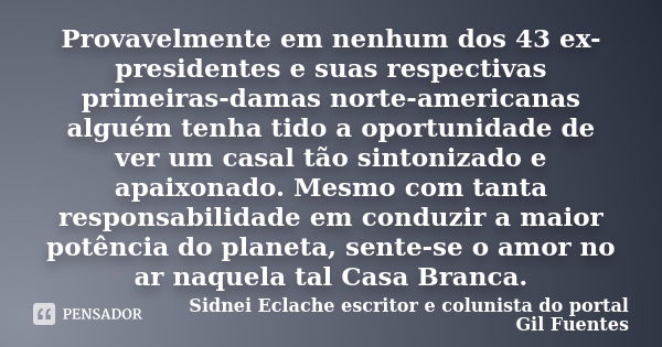 Provavelmente em nenhum dos 43 ex-presidentes e suas respectivas primeiras-damas norte-americanas alguém tenha tido a oportunidade de ver um casal tão sintoniza... Frase de Sidnei Eclache - escritor e colunista do Portal Gil Fuentes.