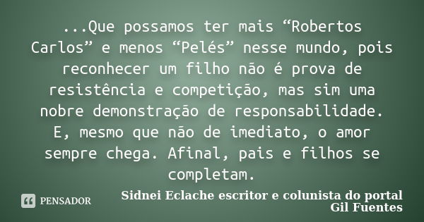 ...Que possamos ter mais “Robertos Carlos” e menos “Pelés” nesse mundo, pois reconhecer um filho não é prova de resistência e competição, mas sim uma nobre demo... Frase de Sidnei Eclache escritor e colunista do portal Gil Fuentes.