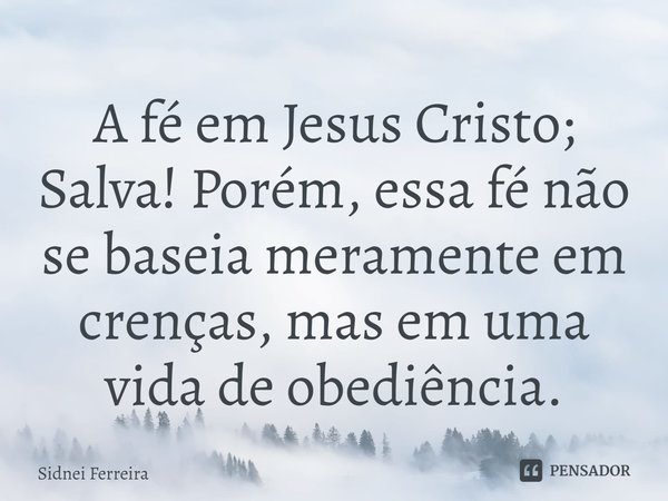 ⁠A fé em Jesus Cristo; Salva! Porém, essa fé não se baseia meramente em crenças, mas em uma vida de obediência.... Frase de Sidnei Ferreira.