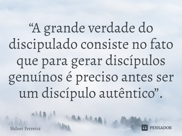 ⁠“A grande verdade do discipulado consiste no fato que para gerar discípulos genuínos é preciso antes ser um discípulo autêntico”.... Frase de Sidnei Ferreira.