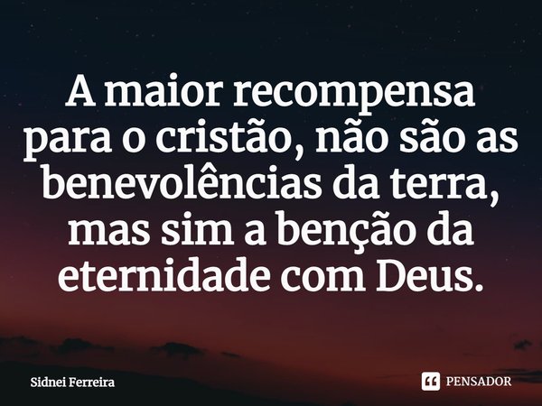 ⁠A maior recompensa para o cristão, não são as benevolências da terra, mas sim a benção da eternidade com Deus.... Frase de Sidnei Ferreira.