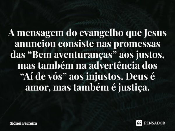 ⁠A mensagem do evangelho que Jesus anunciou consiste nas promessas das “Bem aventuranças” aos justos, mas também na advertência dos “Aí de vós” aos injustos. De... Frase de Sidnei Ferreira.