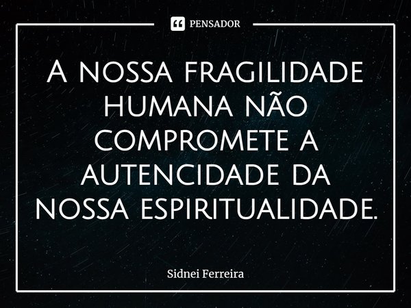 ⁠⁠A nossa fragilidade humana não compromete a autencidade da nossa espiritualidade.... Frase de Sidnei Ferreira.