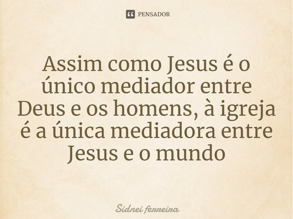 ⁠Assim como Jesus é o único mediador entre Deus e os homens, à igreja é a única mediadora entre Jesus e o mundo... Frase de Sidnei Ferreira.