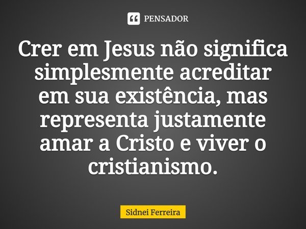 ⁠Crer em Jesus não significa simplesmenteacreditar em sua existência, mas representa justamente amar a Cristo e viver o cristianismo.... Frase de Sidnei Ferreira.