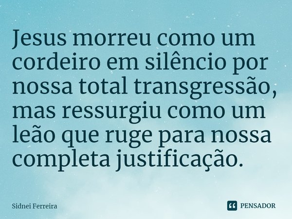 J⁠esus morreu como um cordeiro em silêncio por nossa total transgressão, mas ressurgiu como um leão que ruge para nossa completa justificação.... Frase de Sidnei Ferreira.