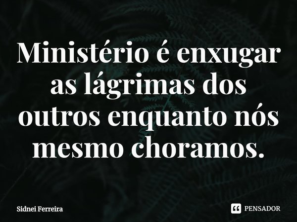 ⁠⁠Ministério é enxugar as lágrimas dos outros enquanto nós mesmo choramos.... Frase de Sidnei Ferreira.