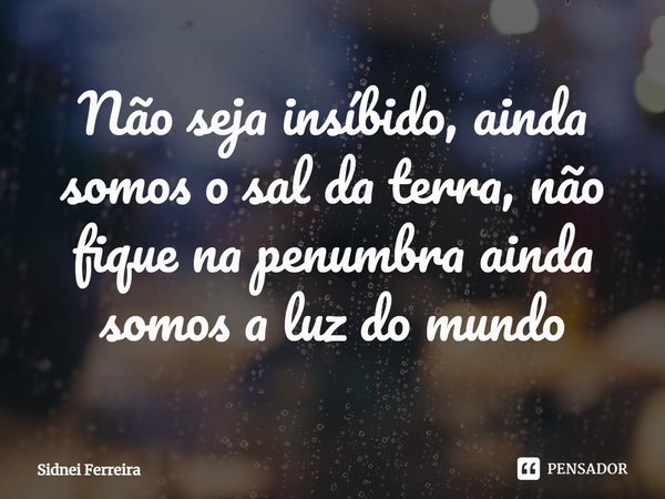 ⁠Não seja insípido, ainda somos o sal da terra, não fique na penumbra ainda somos a luz do mundo... Frase de Sidnei Ferreira.