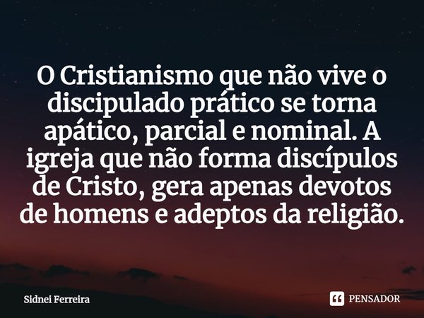 ⁠⁠O Cristianismo que não vive o discipulado prático se torna apático, parcial e nominal. A igreja que não forma discípulos de Cristo, gera apenas devotos de hom... Frase de Sidnei Ferreira.