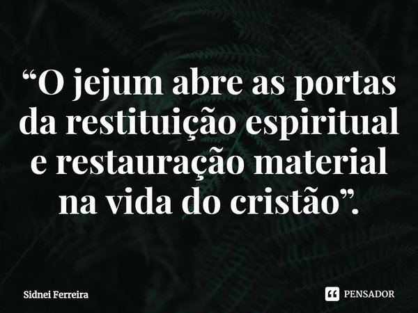⁠“O jejum abre as portas da restituição espiritual e restauração material na vida do cristão”.... Frase de Sidnei Ferreira.