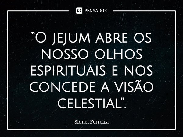 ⁠“O jejum abre os nosso olhos espirituais e nos concede a visão celestial”.... Frase de Sidnei Ferreira.