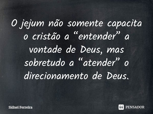 ⁠O jejum não somente capacita o cristão a “entender” a vontade de Deus, mas sobretudo a “atender” o direcionamento de Deus.... Frase de Sidnei Ferreira.