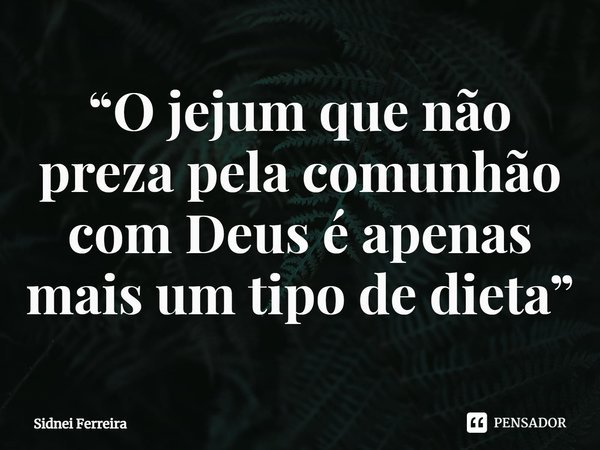 ⁠“O jejum que não preza pela comunhão com Deus é apenas mais um tipo de dieta”... Frase de Sidnei Ferreira.