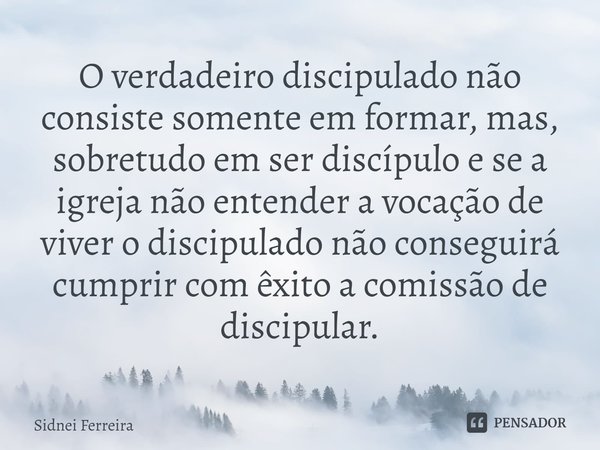 ⁠O verdadeiro discipulado não consiste somente em formar, mas, sobretudo em ser discípulo e se a igreja não entender a vocação de viver o discipulado não conseg... Frase de Sidnei Ferreira.