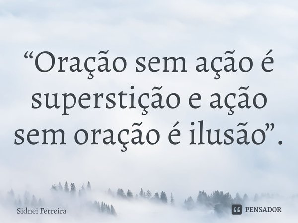 ⁠“Oração sem ação é superstição e ação sem oração é ilusão”.... Frase de Sidnei Ferreira.