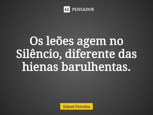 ⁠⁠Os leões agem no Silêncio, diferente das hienas barulhentas.... Frase de Sidnei Ferreira.