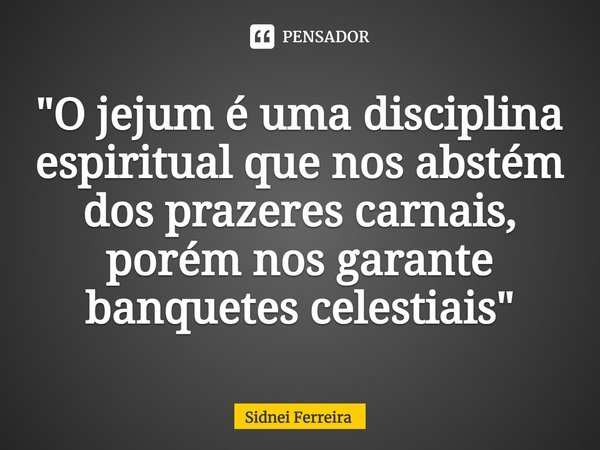 ⁠"O jejum é uma disciplina espiritual que nos abstém dos prazeres carnais, porém nos garante banquetes celestiais"... Frase de Sidnei Ferreira.