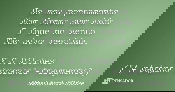 Do meu pensamento Vem forma sem vida E foge no vento Tão alva vestida. S.G.Vilches ("A página branca"-fragmento)... Frase de Sidnei Garcia Vilches.