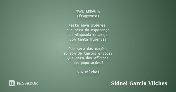 NAVE ERRANTE (fragmento) Nesta nave sidérea que será da esperança da minguada criança com tanta miséria? Que será das nações ao som de tantos gritos? Que será d... Frase de Sidnei Garcia Vilches.