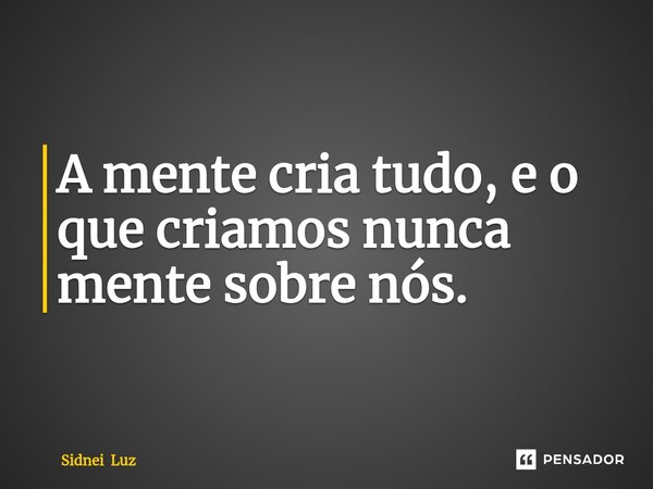 ⁠A mente cria tudo, e o que criamos nunca mente sobre nós.... Frase de Sidnei Luz.