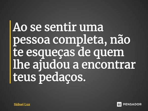 ⁠Ao se sentir uma pessoa completa, não te esqueças de quem lhe ajudou a encontrar teus pedaços.... Frase de Sidnei Luz.