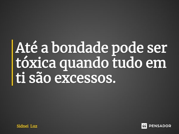 ⁠Até a bondade pode ser tóxica quando tudo em ti são excessos.... Frase de Sidnei Luz.