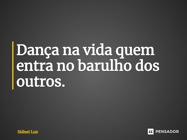 ⁠Dança na vida quem entra no barulho dos outros.... Frase de Sidnei Luz.