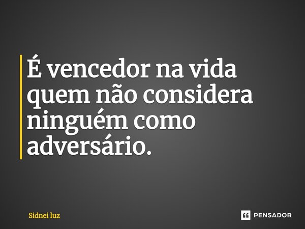 ⁠É vencedor na vida quem não considera ninguém como adversário.... Frase de Sidnei Luz.