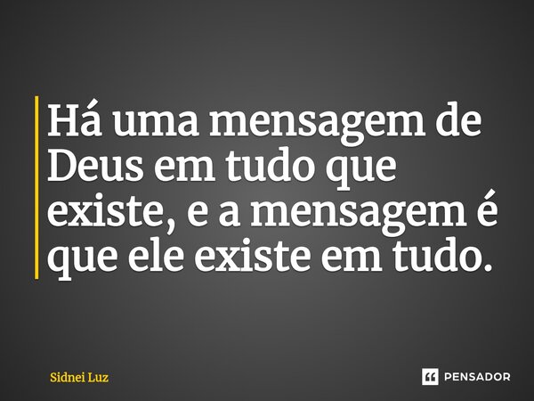 ⁠Há uma mensagem de Deus em tudo que existe, e a mensagem é que ele existe em tudo.... Frase de Sidnei Luz.