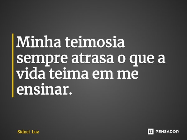 Minha teimosia sempre atrasa o que a vida teima em me ensinar.⁠... Frase de Sidnei Luz.