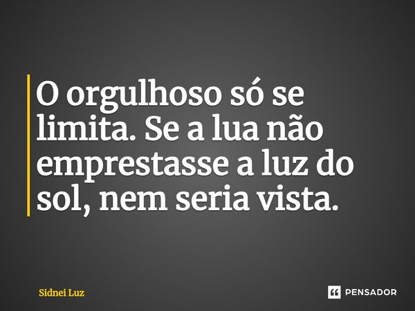 ⁠O orgulhoso só se limita. Se a lua não emprestasse a luz do sol, nem seria vista.... Frase de Sidnei Luz.
