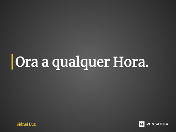 ⁠Ora a qualquer Hora.... Frase de Sidnei Luz.