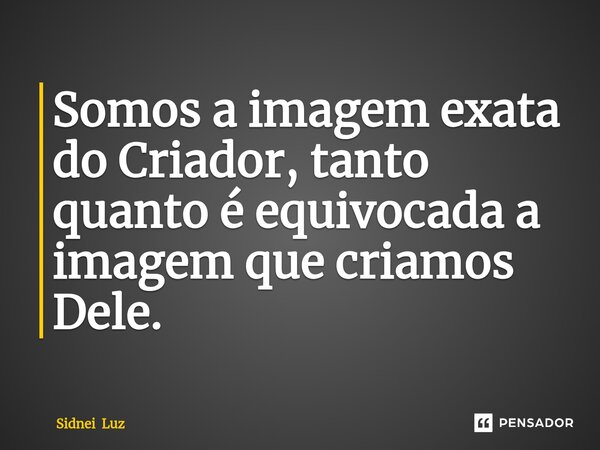 ⁠Somos a imagem exata do Criador, tanto quanto é equivocada a imagem que criamos Dele.... Frase de Sidnei Luz.