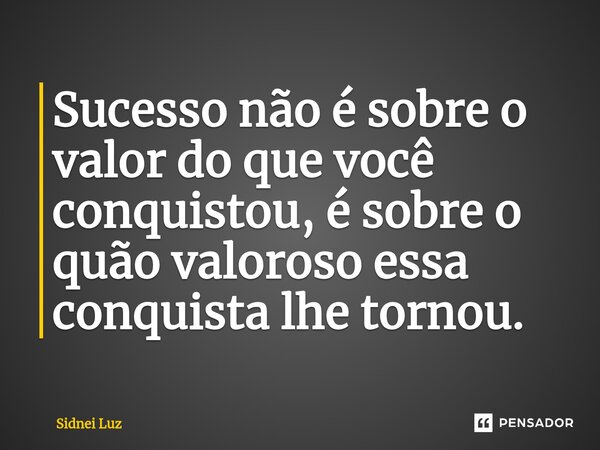 Sucesso não é sobre o valor do que você con⁠quistou, é sobre o quão valoroso essa conquista lhe tornou.... Frase de Sidnei Luz.