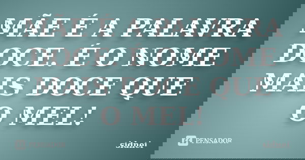 MÃE É A PALAVRA DOCE. É O NOME MAIS DOCE QUE O MEL!... Frase de SIDNEI.