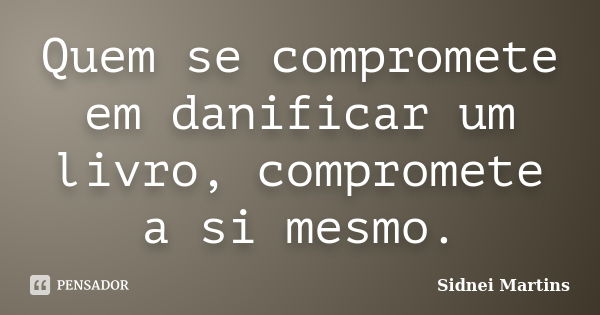 Quem se compromete em danificar um livro, compromete a si mesmo.... Frase de Sidnei Martins.